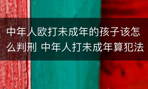 中年人欧打未成年的孩子该怎么判刑 中年人打未成年算犯法吗?