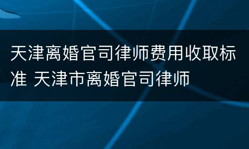 天津离婚官司律师费用收取标准 天津市离婚官司律师