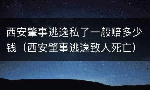 西安肇事逃逸私了一般赔多少钱（西安肇事逃逸致人死亡）