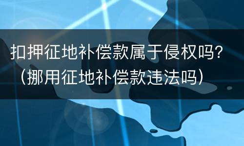 扣押征地补偿款属于侵权吗？（挪用征地补偿款违法吗）