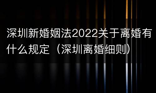 深圳新婚姻法2022关于离婚有什么规定（深圳离婚细则）