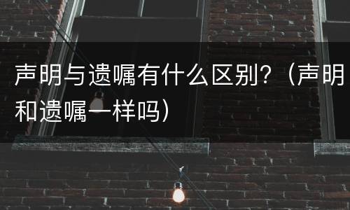 声明与遗嘱有什么区别?（声明和遗嘱一样吗）