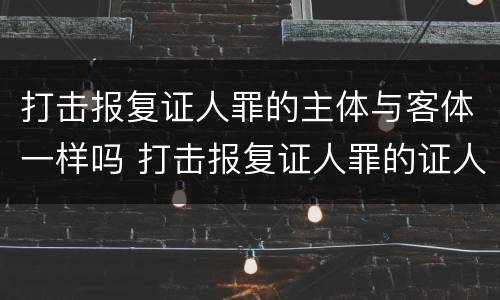 打击报复证人罪的主体与客体一样吗 打击报复证人罪的证人范围