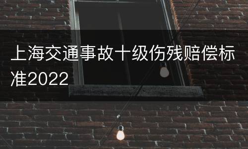 上海交通事故十级伤残赔偿标准2022