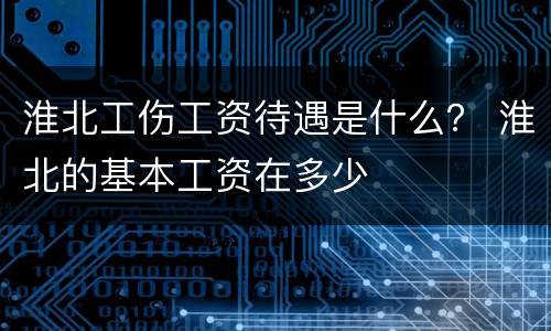 淮北工伤工资待遇是什么？ 淮北的基本工资在多少