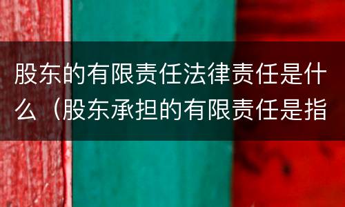股东的有限责任法律责任是什么（股东承担的有限责任是指哪些）