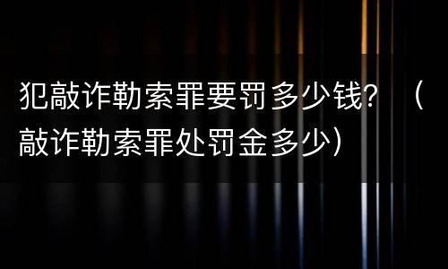 犯敲诈勒索罪要罚多少钱？（敲诈勒索罪处罚金多少）