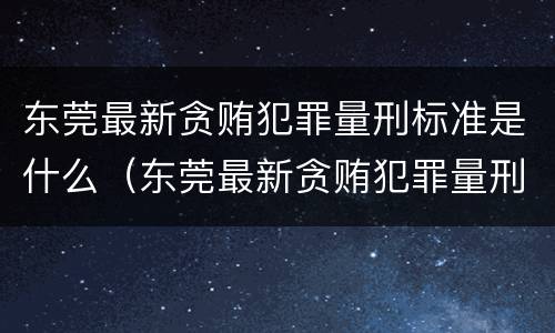 东莞最新贪贿犯罪量刑标准是什么（东莞最新贪贿犯罪量刑标准是什么样的）