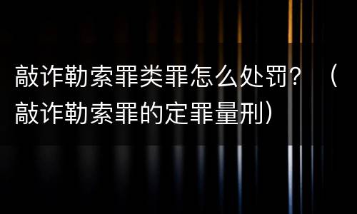 敲诈勒索罪类罪怎么处罚？（敲诈勒索罪的定罪量刑）