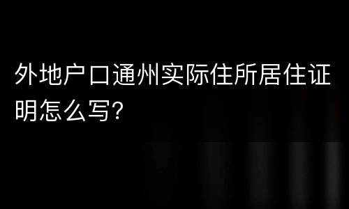 外地户口通州实际住所居住证明怎么写？