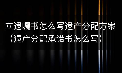 立遗嘱书怎么写遗产分配方案（遗产分配承诺书怎么写）