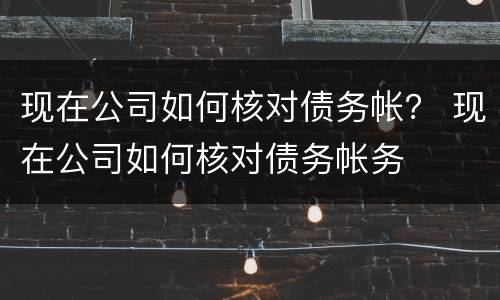 现在公司如何核对债务帐？ 现在公司如何核对债务帐务