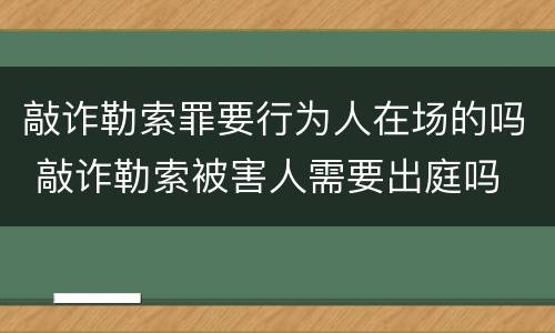 敲诈勒索罪要行为人在场的吗 敲诈勒索被害人需要出庭吗
