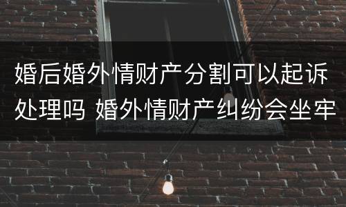 婚后婚外情财产分割可以起诉处理吗 婚外情财产纠纷会坐牢吗