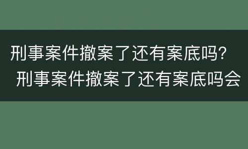 刑事案件撤案了还有案底吗？ 刑事案件撤案了还有案底吗会消除吗