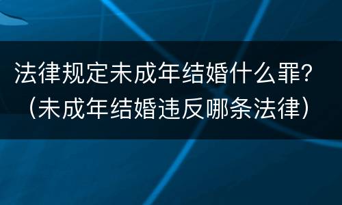 法律规定未成年结婚什么罪？（未成年结婚违反哪条法律）