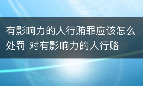 有影响力的人行贿罪应该怎么处罚 对有影响力的人行赂
