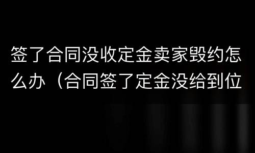签了合同没收定金卖家毁约怎么办（合同签了定金没给到位,卖方可以不卖了吗）