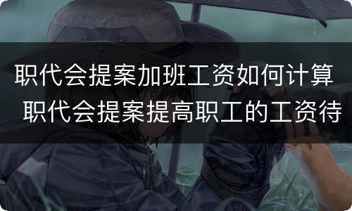 职代会提案加班工资如何计算 职代会提案提高职工的工资待遇