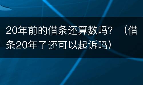 20年前的借条还算数吗？（借条20年了还可以起诉吗）