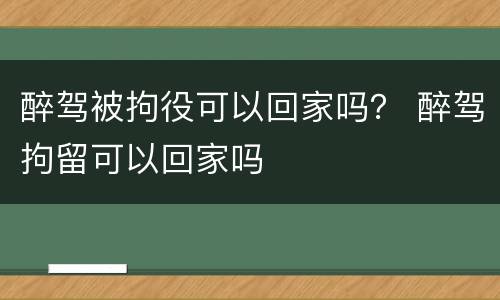 醉驾被拘役可以回家吗？ 醉驾拘留可以回家吗