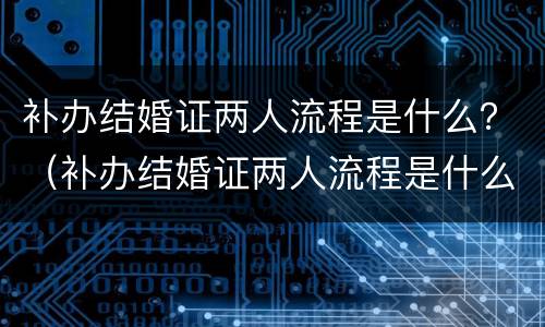 补办结婚证两人流程是什么？（补办结婚证两人流程是什么意思）