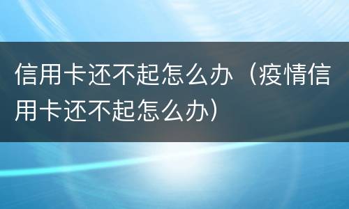 信用卡还不起怎么办（疫情信用卡还不起怎么办）