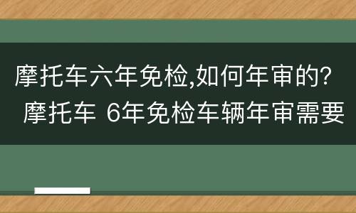 摩托车六年免检,如何年审的？ 摩托车 6年免检车辆年审需要什么资料