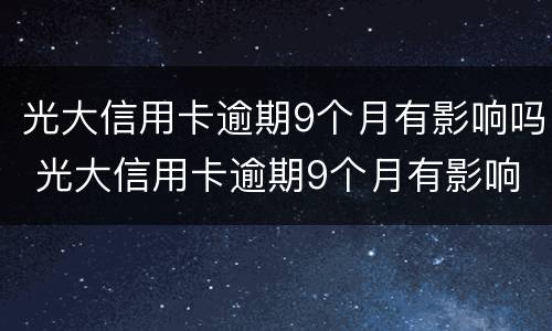 光大信用卡逾期9个月有影响吗 光大信用卡逾期9个月有影响吗怎么办