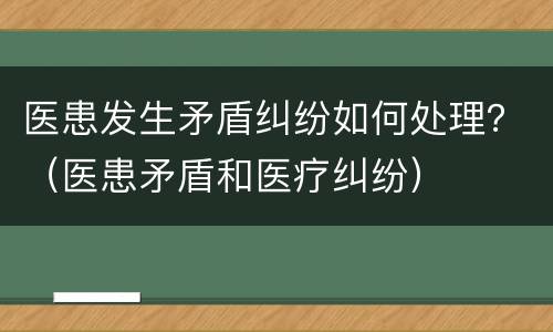 医患发生矛盾纠纷如何处理？（医患矛盾和医疗纠纷）