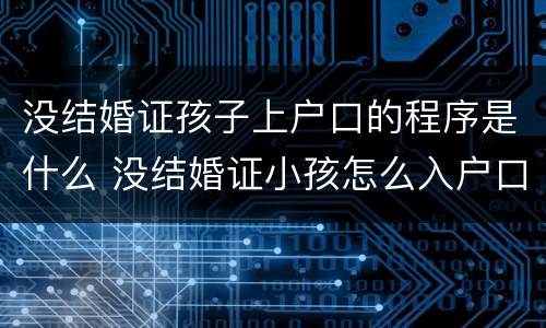 没结婚证孩子上户口的程序是什么 没结婚证小孩怎么入户口