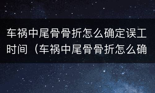 车祸中尾骨骨折怎么确定误工时间（车祸中尾骨骨折怎么确定误工时间呢）