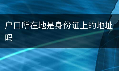 户口所在地是身份证上的地址吗
