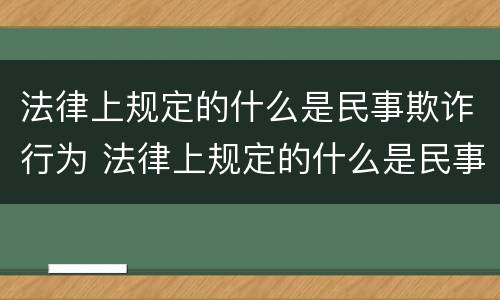 法律上规定的什么是民事欺诈行为 法律上规定的什么是民事欺诈行为的主体