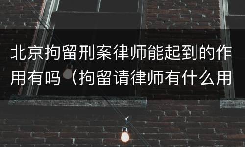北京拘留刑案律师能起到的作用有吗（拘留请律师有什么用）