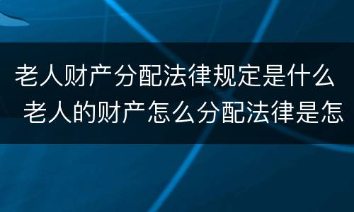 老人财产分配法律规定是什么 老人的财产怎么分配法律是怎么规定的