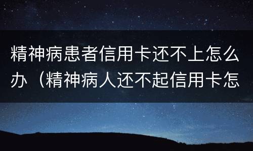 精神病患者信用卡还不上怎么办（精神病人还不起信用卡怎么办）