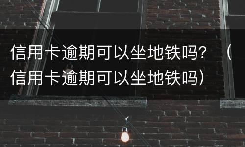 信用卡逾期可以坐地铁吗？（信用卡逾期可以坐地铁吗）