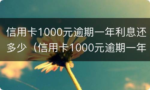 信用卡1000元逾期一年利息还多少（信用卡1000元逾期一年利息还多少呢）