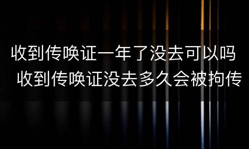 收到传唤证一年了没去可以吗 收到传唤证没去多久会被拘传