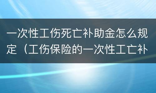 一次性工伤死亡补助金怎么规定（工伤保险的一次性工亡补助金标准）