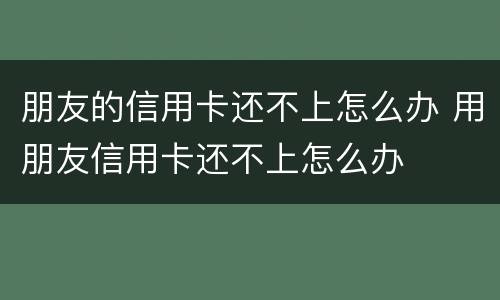 朋友的信用卡还不上怎么办 用朋友信用卡还不上怎么办