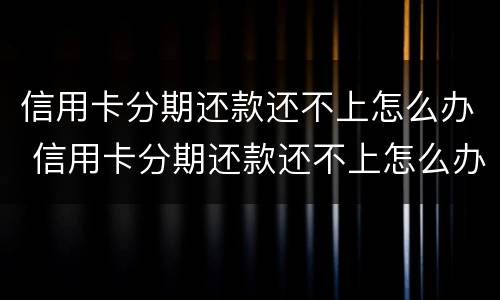 信用卡分期还款还不上怎么办 信用卡分期还款还不上怎么办好