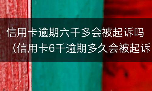 信用卡逾期六千多会被起诉吗（信用卡6千逾期多久会被起诉）