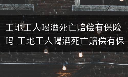 工地工人喝酒死亡赔偿有保险吗 工地工人喝酒死亡赔偿有保险吗多少钱