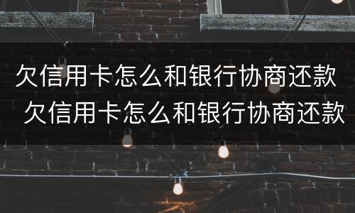 欠信用卡怎么和银行协商还款 欠信用卡怎么和银行协商还款流程
