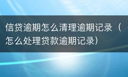 信贷逾期怎么清理逾期记录（怎么处理贷款逾期记录）