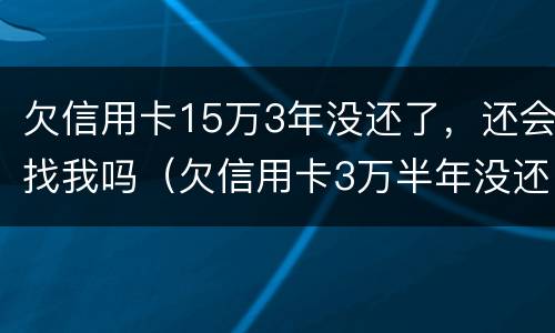 欠信用卡15万3年没还了，还会找我吗（欠信用卡3万半年没还）