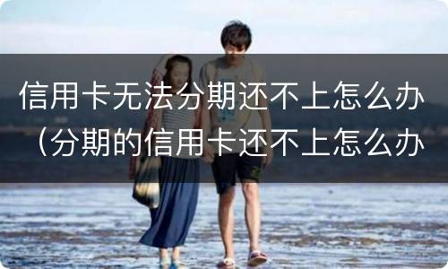 信用卡无法分期还不上怎么办（分期的信用卡还不上怎么办）