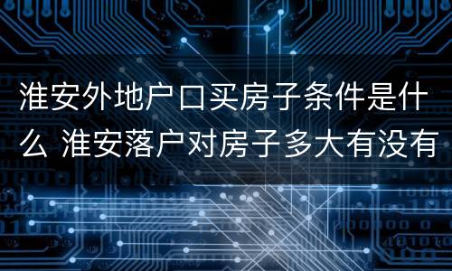 淮安外地户口买房子条件是什么 淮安落户对房子多大有没有要求